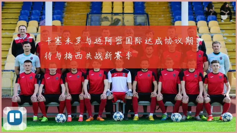 卡塞米罗与迈阿密国际达成协议期待与梅西共战新赛季