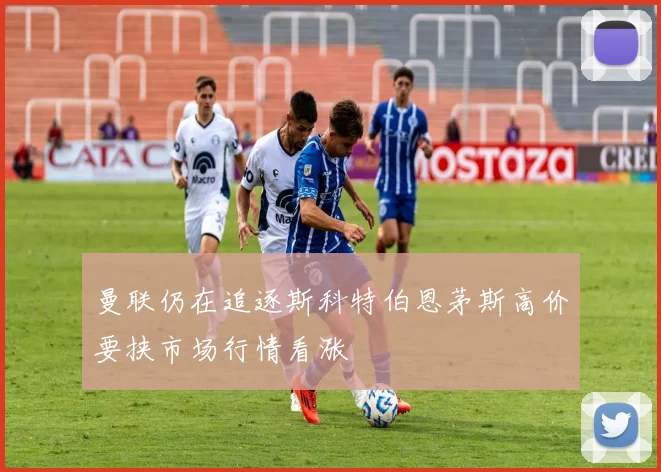 曼联仍在追逐斯科特伯恩茅斯高价要挟市场行情看涨