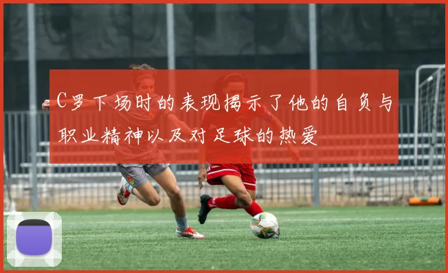 C罗下场时的表现揭示了他的自负与职业精神以及对足球的热爱