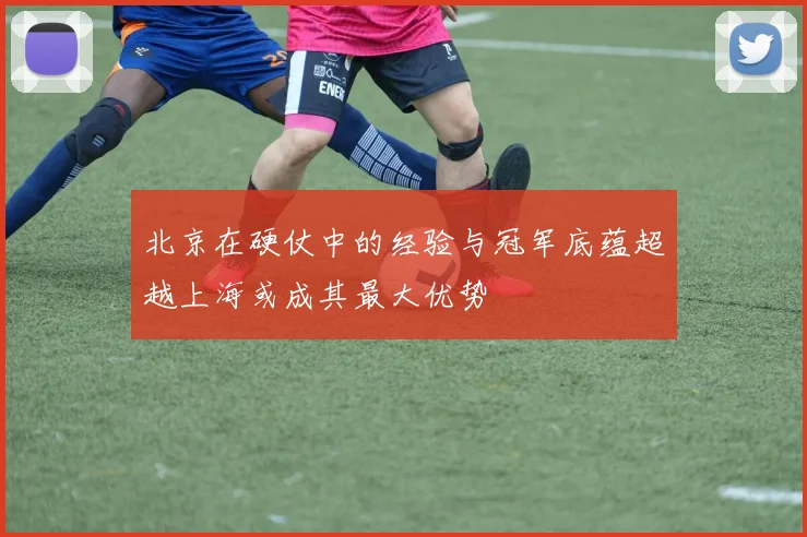 北京在硬仗中的经验与冠军底蕴超越上海或成其最大优势