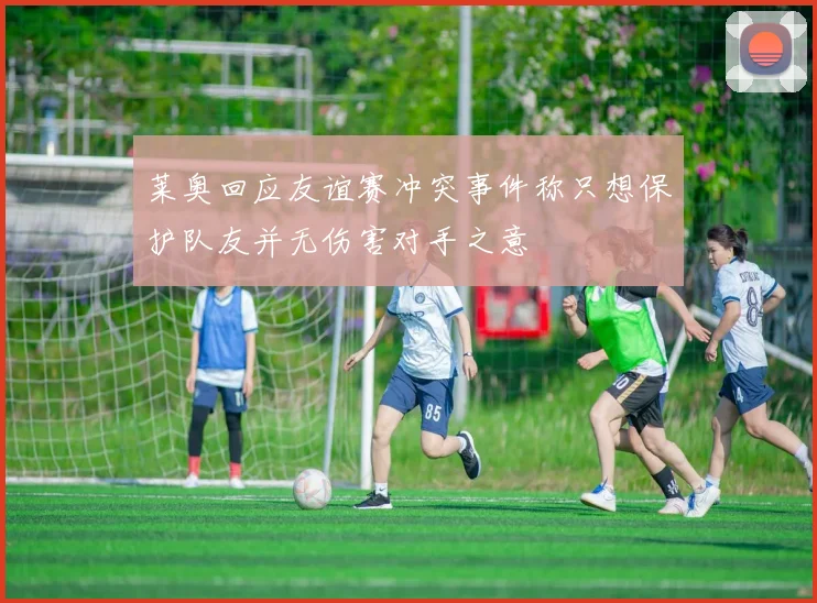 莱奥回应友谊赛冲突事件称只想保护队友并无伤害对手之意