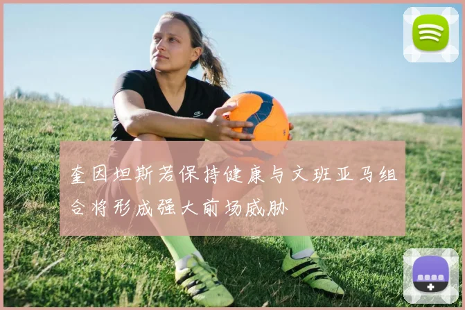 奎因坦斯若保持健康与文班亚马组合将形成强大前场威胁