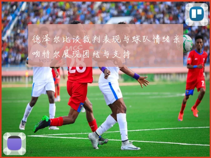 德泽尔比谈裁判表现与球队情绪亲吻特尔展现团结与支持
