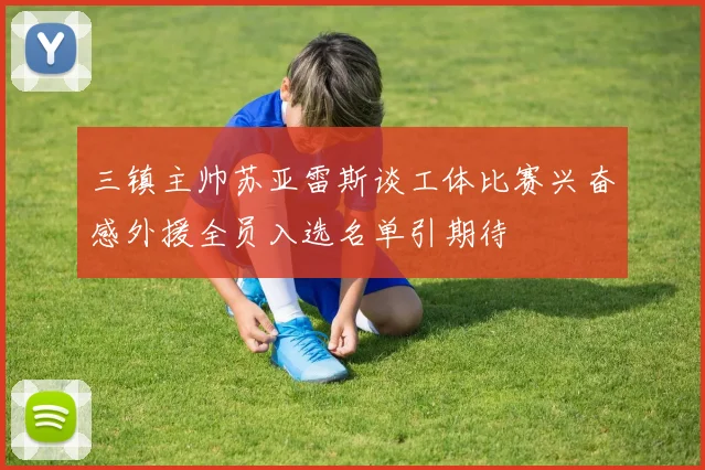 三镇主帅苏亚雷斯谈工体比赛兴奋感外援全员入选名单引期待
