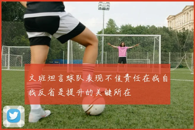 文班坦言球队表现不佳责任在我自我反省是提升的关键所在