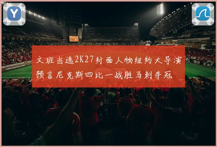 文班当选2K27封面人物纽约大导演预言尼克斯四比一战胜马刺夺冠