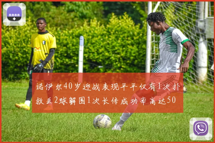 诺伊尔40岁迎战表现平平仅有1次扑救丢2球解围1次长传成功率高达50