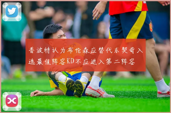 香波特认为布伦森应替代东契奇入选最佳阵容KD不应进入第二阵容