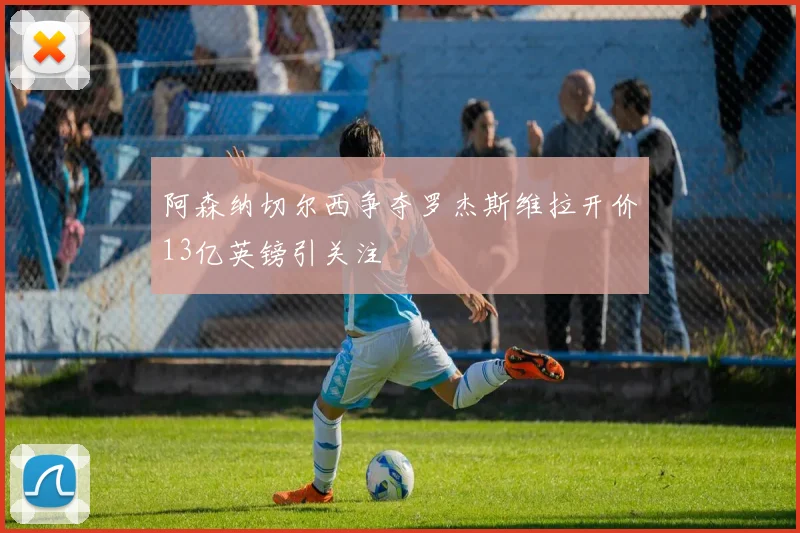 阿森纳切尔西争夺罗杰斯维拉开价13亿英镑引关注
