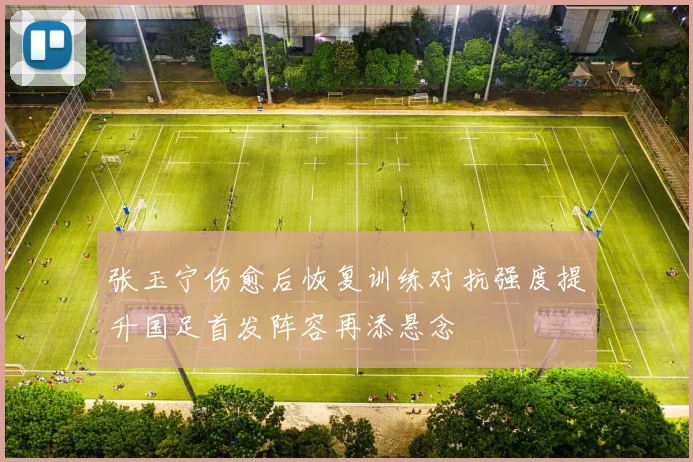 张玉宁伤愈后恢复训练对抗强度提升国足首发阵容再添悬念