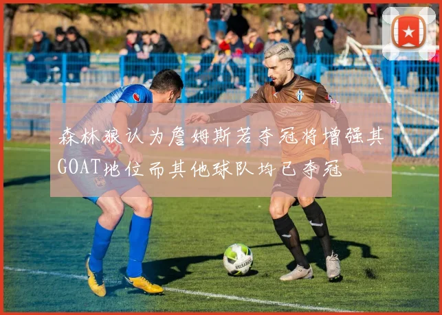 森林狼认为詹姆斯若夺冠将增强其GOAT地位而其他球队均已夺冠