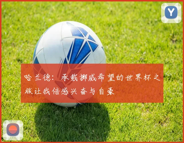哈兰德：承载挪威希望的世界杯之旅让我倍感兴奋与自豪
