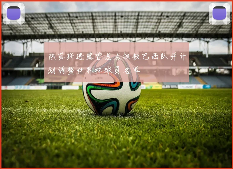 热苏斯透露曾差点执教巴西队并计划调整世界杯球员名单