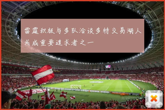 雷霆积极与多队洽谈多特交易湖人或成重要追求者之一