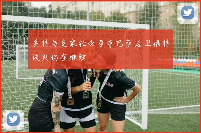 多特与皇家社会争夺巴萨后卫福特谈判仍在继续