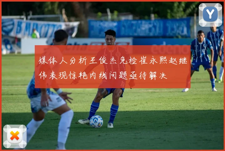 媒体人分析王俊杰免检崔永熙赵继伟表现惊艳内线问题亟待解决