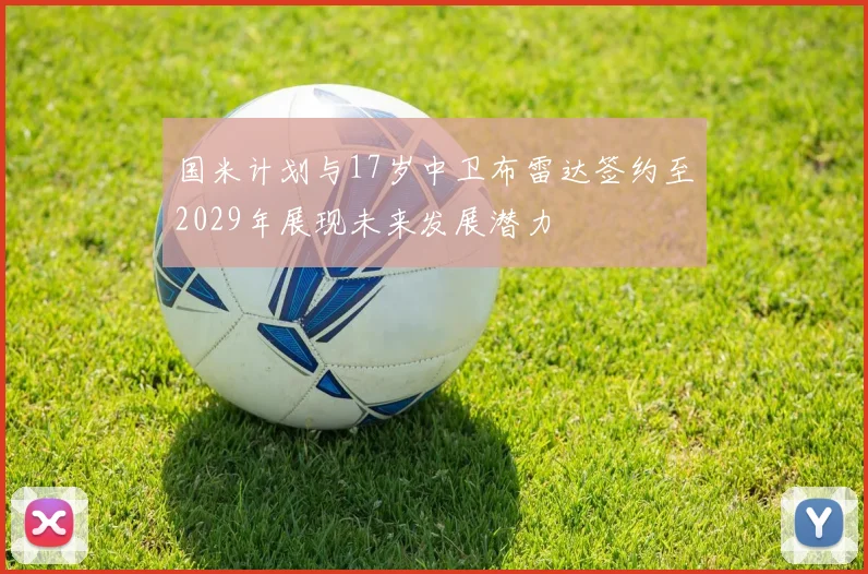 国米计划与17岁中卫布雷达签约至2029年展现未来发展潜力