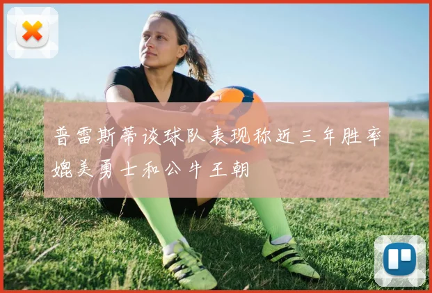 普雷斯蒂谈球队表现称近三年胜率媲美勇士和公牛王朝