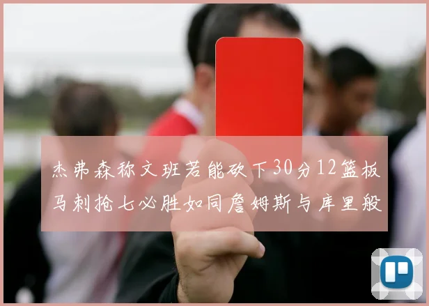 杰弗森称文班若能砍下30分12篮板马刺抢七必胜如同詹姆斯与库里般出色