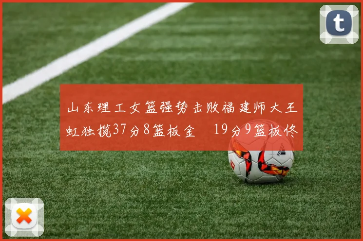 山东理工女篮强势击败福建师大王虹独揽37分8篮板金喆19分9篮板佟欣芷21分6篮板