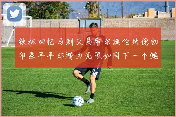 铁林回忆马刺交易希尔换伦纳德初印象平平却潜力无限如同下一个鲍文